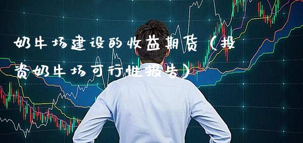 奶牛场建设的收益期货（投资奶牛场可行性报告） (https://www.njaxzs.com/) 原油期货 第1张