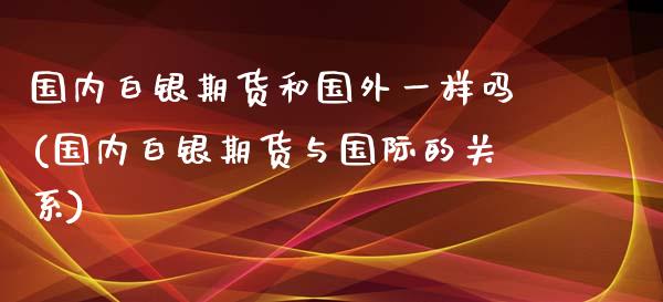 国内白银期货和国外一样吗(国内白银期货与国际的关系) (https://www.njaxzs.com/) 期货直播间 第1张