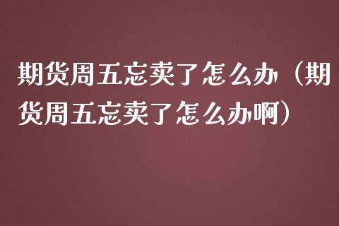 期货周五忘卖了怎么办（期货周五忘卖了怎么办啊） (https://www.njaxzs.com/) 期货直播间 第1张