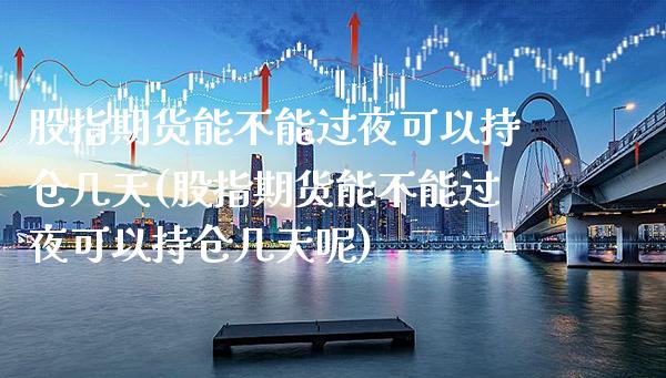 股指期货能不能过夜可以持仓几天(股指期货能不能过夜可以持仓几天呢) (https://www.njaxzs.com/) 期货直播间 第1张