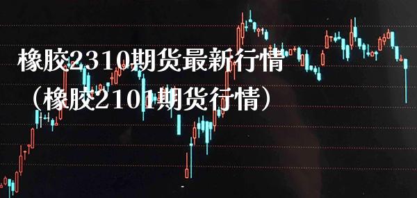 橡胶2310期货最新行情(橡胶2101期货行情) 内盘期货 第1张-爱新财经 橡胶2310期货最新行情(橡胶2101期货行情) (https://www.njaxzs.com/) 内盘期货 第1张