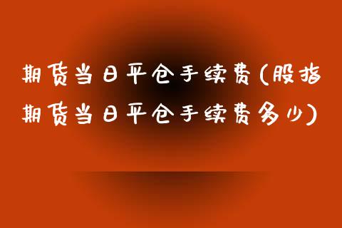 期货当日平仓手续费(股指期货当日平仓手续费多少) (https://www.njaxzs.com/) 期货直播间 第1张