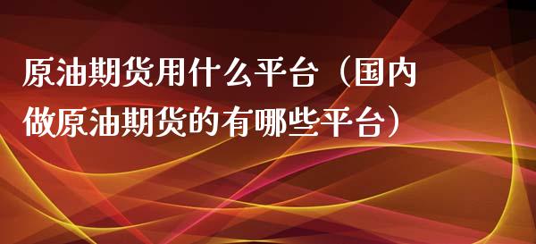 原油期货用什么平台（国内做原油期货的有哪些平台） (https://www.njaxzs.com/) 期货行情 第1张