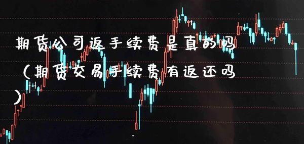 期货公司返手续费是真的吗（期货交易手续费有返还吗） (https://www.njaxzs.com/) 期货直播间 第1张