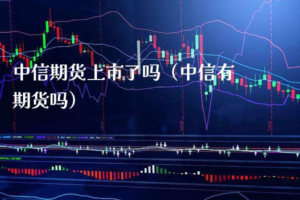 中信期货上市了吗（中信有期货吗） (https://www.njaxzs.com/) 期货直播间 第1张