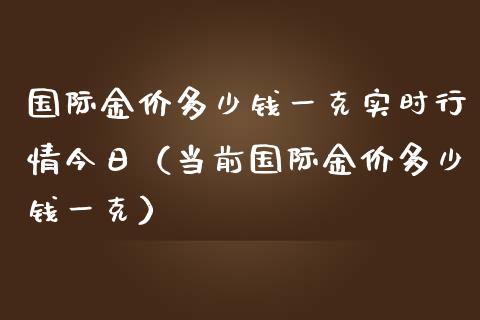 国际金价多少钱一克实时行情今日（当前国际金价多少钱一克） (https://www.njaxzs.com/) 期货直播间 第1张