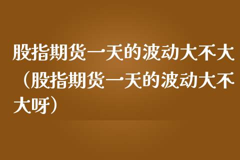股指期货一天的波动大不大（股指期货一天的波动大不大呀） (https://www.njaxzs.com/) 原油期货 第1张