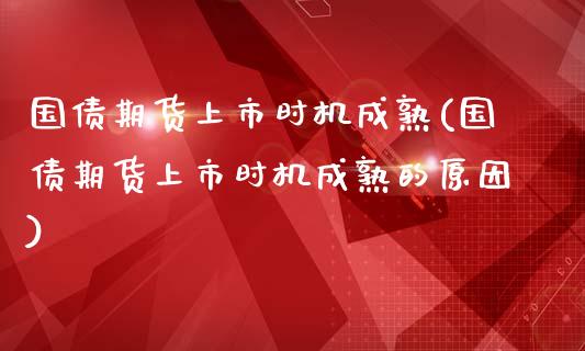 国债期货上市时机成熟(国债期货上市时机成熟的原因) (https://www.njaxzs.com/) 期货直播间 第1张