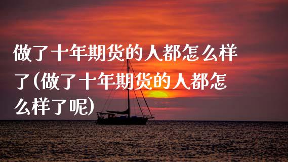 做了十年期货的人都怎么样了(做了十年期货的人都怎么样了呢) (https://www.njaxzs.com/) 内盘期货 第1张