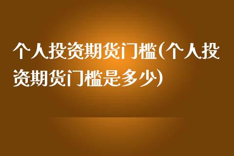 个人投资期货门槛(个人投资期货门槛是多少) (https://www.njaxzs.com/) 期货直播间 第1张