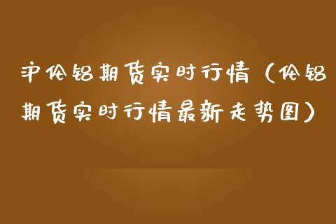 沪伦铝期货实时行情（伦铝期货实时行情最新走势图） (https://www.njaxzs.com/) 期货直播间 第1张