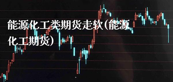 能源化工类期货走软(能源化工期货) (https://www.njaxzs.com/) 期货直播间 第1张
