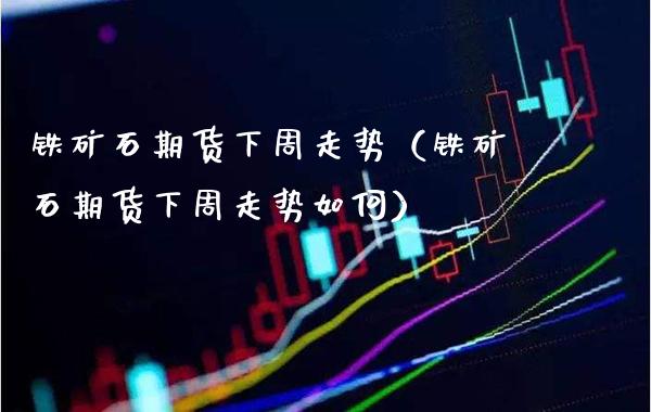 铁矿石期货下周走势（铁矿石期货下周走势如何） (https://www.njaxzs.com/) 期货直播间 第1张