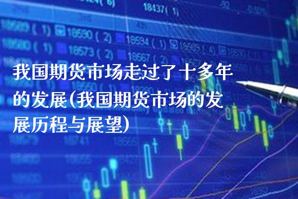 我国期货市场走过了十多年的发展(我国期货市场的发展历程与展望) (https://www.njaxzs.com/) 原油期货 第1张