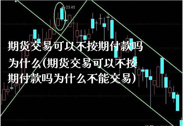 期货交易可以不按期付款吗为什么(期货交易可以不按期付款吗为什么不能交易) (https://www.njaxzs.com/) 期货行情 第1张