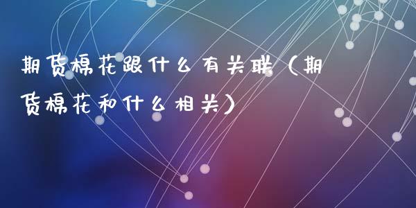 期货棉花跟什么有关联（期货棉花和什么相关） (https://www.njaxzs.com/) 期货直播间 第1张