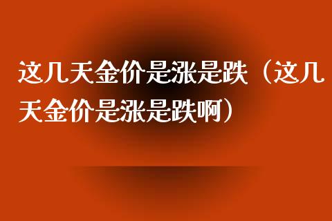 这几天金价是涨是跌（这几天金价是涨是跌啊） (https://www.njaxzs.com/) 期货开户 第1张
