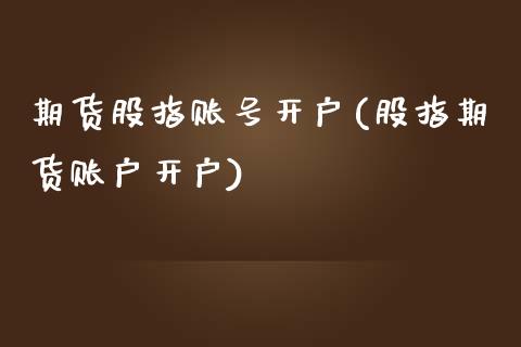 期货股指账号开户(股指期货账户开户) (https://www.njaxzs.com/) 期货直播间 第1张