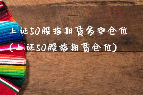 上证50股指期货多空仓位(上证50股指期货仓位) (https://www.njaxzs.com/) 原油期货 第1张