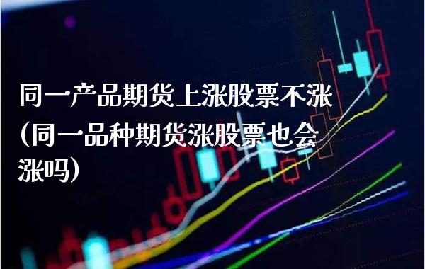 同一产品期货上涨股票不涨(同一品种期货涨股票也会涨吗) (https://www.njaxzs.com/) 期货直播间 第1张