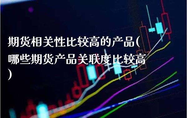期货相关性比较高的产品(哪些期货产品关联度比较高) (https://www.njaxzs.com/) 期货直播间 第1张