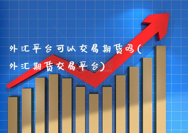 外汇平台可以交易期货吗(外汇期货交易平台) (https://www.njaxzs.com/) 期货直播间 第1张