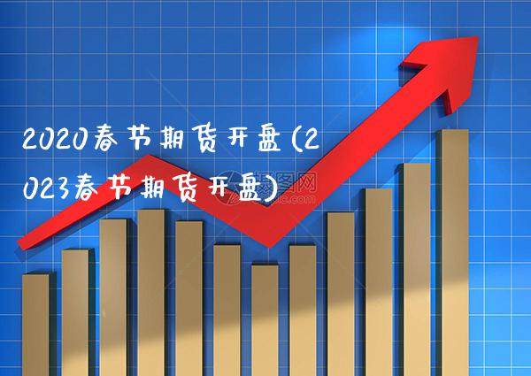 2020春节期货开盘(2023春节期货开盘) (https://www.njaxzs.com/) 原油期货 第1张