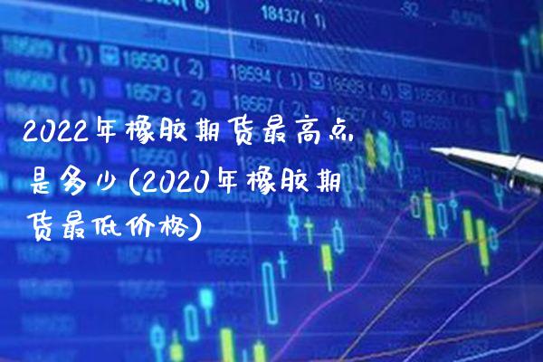 2022年橡胶期货最高点是多少(2020年橡胶期货最低价格) (https://www.njaxzs.com/) 原油期货 第1张