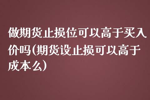 做期货止损位可以高于买入价吗(期货设止损可以高于成本么) 期货直播间 第1张-爱新财经 做期货止损位可以高于买入价吗(期货设止损可以高于成本么) (https://www.njaxzs.com/) 期货直播间 第1张