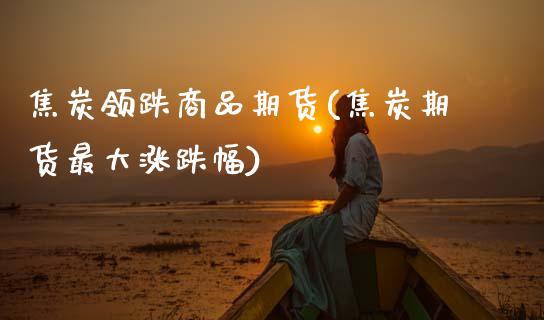 焦炭领跌商品期货(焦炭期货最大涨跌幅) (https://www.njaxzs.com/) 期货开户 第1张