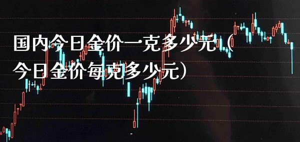 国内今日金价一克多少元（今日金价每克多少元） (https://www.njaxzs.com/) 期货直播间 第1张