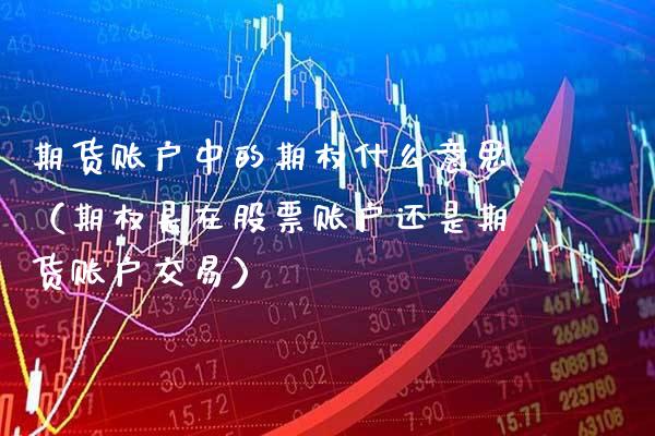 期货账户中的期权什么意思（期权是在股票账户还是期货账户交易） (https://www.njaxzs.com/) 期货行情 第1张