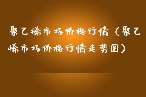 聚乙烯市场行情（聚乙烯市场行情走势图） (https://www.njaxzs.com/) 期货直播间 第1张