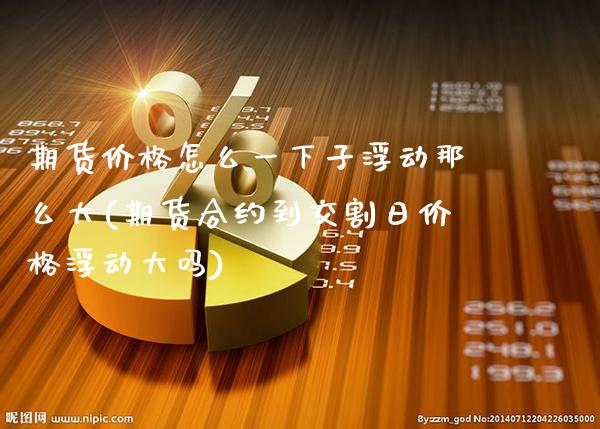 期货价格怎么一下子浮动那么大(期货合约到交割日价格浮动大吗) (https://www.njaxzs.com/) 期货直播间 第1张