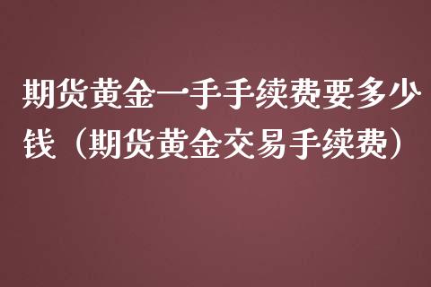 期货黄金一手手续费要多少钱（期货黄金交易手续费） (https://www.njaxzs.com/) 期货直播间 第1张