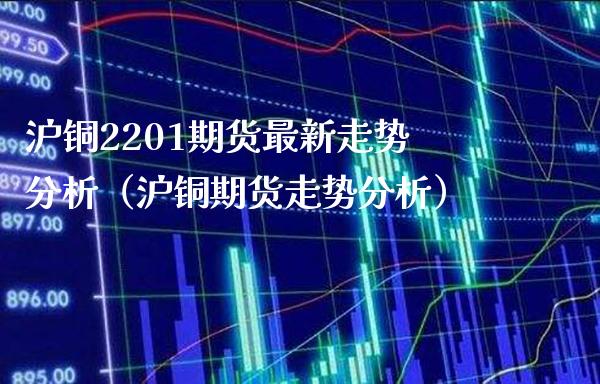 沪铜2201期货最新走势分析（沪铜期货走势分析） (https://www.njaxzs.com/) 期货直播间 第1张