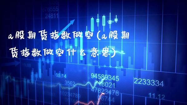 a股期货指数做空(a股期货指数做空什么意思) (https://www.njaxzs.com/) 期货直播间 第1张