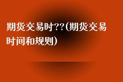 期货交易时??(期货交易时间和规则) (https://www.njaxzs.com/) 期货直播间 第1张