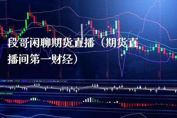 段哥闲聊期货直播（期货直播间第一财经） (https://www.njaxzs.com/) 期货直播间 第1张