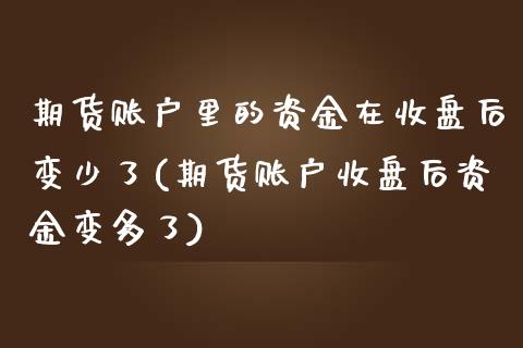 期货账户里的资金在收盘后变少了(期货账户收盘后资金变多了) (https://www.njaxzs.com/) 内盘期货 第1张