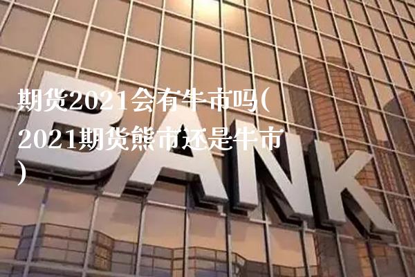 期货2021会有牛市吗(2021期货熊市还是牛市) (https://www.njaxzs.com/) 黄金期货 第1张