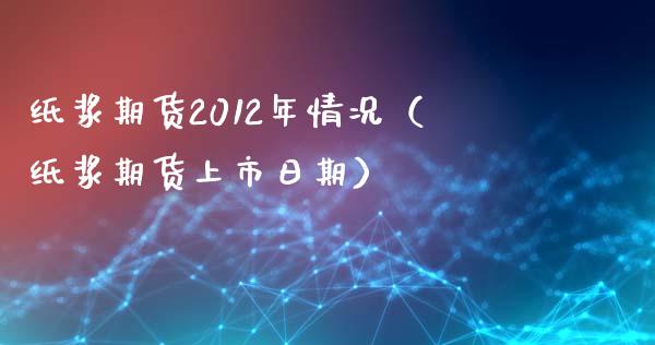 纸浆期货2012年情况（纸浆期货上市日期） (https://www.njaxzs.com/) 期货开户 第1张