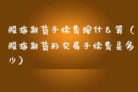 股指期货手续费按什么算（股指期货的交易手续费是多少） (https://www.njaxzs.com/) 内盘期货 第1张