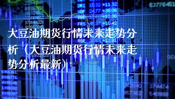 大豆油期货行情未来走势分析（大豆油期货行情未来走势分析最新） (https://www.njaxzs.com/) 期货直播间 第1张