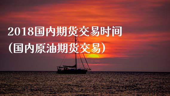 2018国内期货交易时间(国内原油期货交易) (https://www.njaxzs.com/) 期货行情 第1张