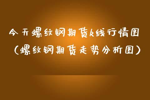 今天螺纹钢期货k线行情图（螺纹钢期货走势分析图） (https://www.njaxzs.com/) 原油期货 第1张