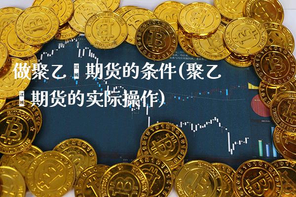 做聚乙烯期货的条件(聚乙烯期货的实际操作) (https://www.njaxzs.com/) 黄金期货 第1张