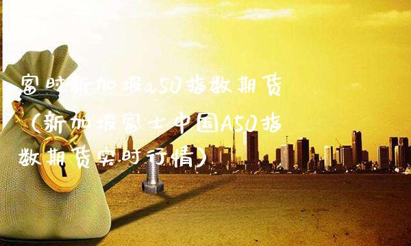 富时新加坡a50指数期货（新加坡中国A50指数期货实时行情） (https://www.njaxzs.com/) 期货直播间 第1张