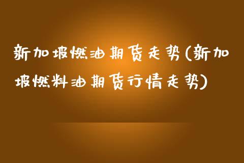 新加坡燃油期货走势(新加坡燃料油期货行情走势) (https://www.njaxzs.com/) 期货投资 第1张