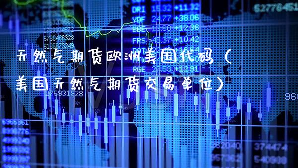 天然气期货欧洲美国代码（美国天然气期货交易单位） (https://www.njaxzs.com/) 期货开户 第1张